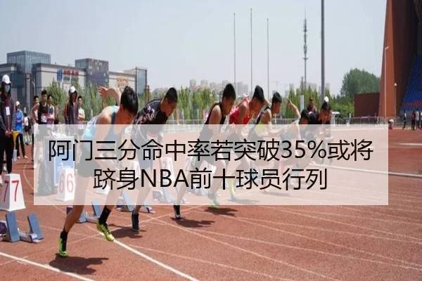 阿门三分命中率若突破35%或将跻身NBA前十球员行列